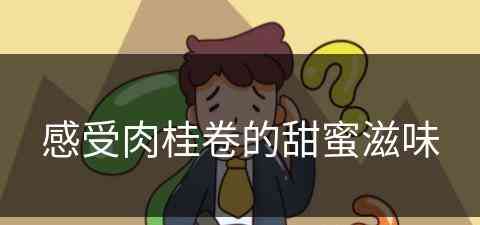 感受肉桂卷的甜蜜滋味(感受肉桂卷的甜蜜滋味作文)